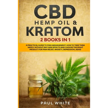 CBD Hemp Oil & Kratom: 2 Books in 1.: A Practical Guide to PAIN MANAGEMENT. How to TAKE them SAFELY without any Side Effects and CHOOSE the R