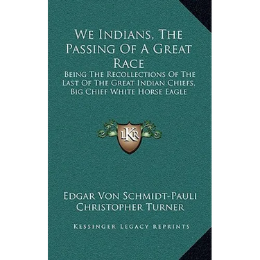 We Indians, The Passing Of A Great Race: Being The Recollections Of The Last Of The Great Indian Chiefs, Big Chief White Horse Eagle