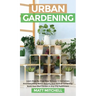 Urban Gardening: Learn Step-By-Step How To Grow In Container And Everything About Balcony And Vertical Gardening. Build Your Own Garden In Any City Ap