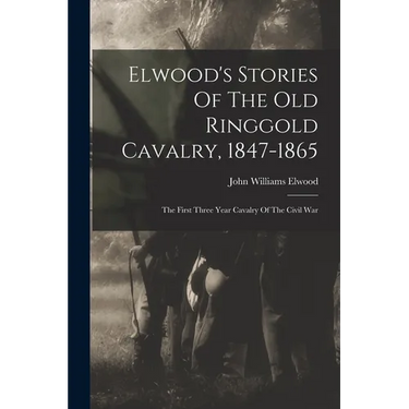 Elwood's Stories Of The Old Ringgold Cavalry, 1847-1865: The First Three Year Cavalry Of The Civil War