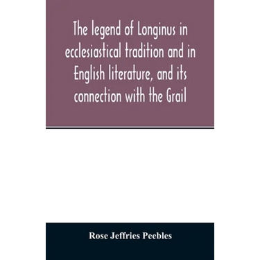 The legend of Longinus in ecclesiastical tradition and in English literature, and its connection with the Grail