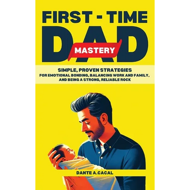 First-Time Dad Mastery: Simple, Proven Strategies for Emotional Bonding, Balancing Work and Family, and Being a Strong, Reliable Rock