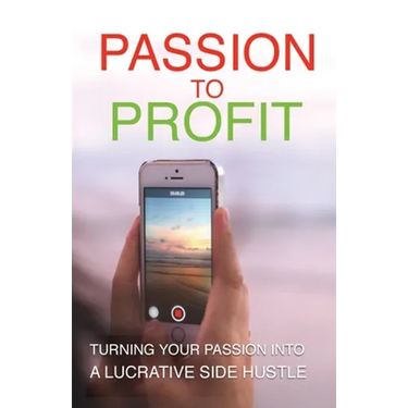 Passion To Profit: Turning Your Passion Into A Lucrative Side Hustle