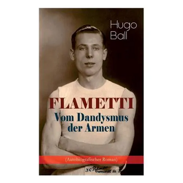 FLAMETTI - Vom Dandysmus der Armen (Autobiografischer Roman): Persönliche Erfahrungen des deutschen Schriftstellers und Mitgründers der Züricher Dada-