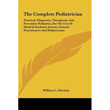 The Complete Pediatrician: Practical, Diagnostic, Therapeutic And Preventive Pediatrics, For The Use Of Medical Students, Interns, General Practi