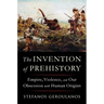 The Invention of Prehistory: Empire, Violence, and Our Obsession with Human Origins