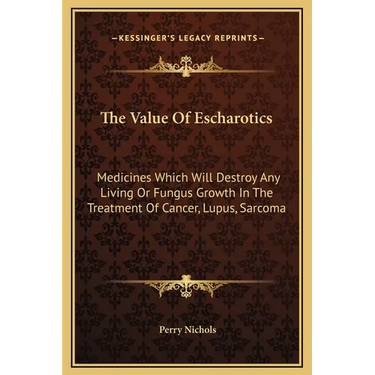 The Value Of Escharotics: Medicines Which Will Destroy Any Living Or Fungus Growth In The Treatment Of Cancer, Lupus, Sarcoma