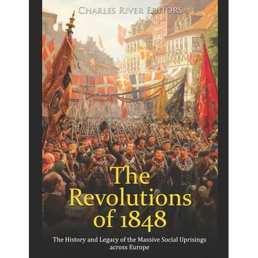 The Revolutions of 1848: The History and Legacy of the Massive Social Uprisings across Europe