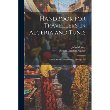 Handbook for Travellers in Algeria and Tunis: Algiers, Oran, Constantine, Carthage, Etc