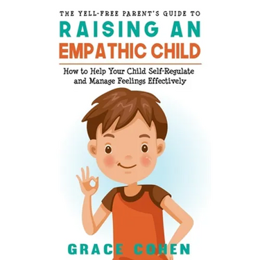 The Yell-Free Parent's Guide to Raising an Empathic Child: How to Help Your Child Self-Regulate and Manage Feelings Effectively