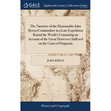 The Narrative of the Honourable John Byron (Commodore in a Late Expedition Round the World.) Containing an Account of the Great Distresses Suffered on