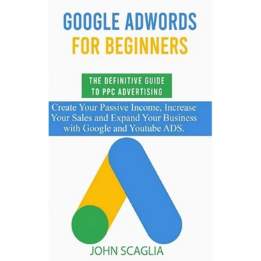 Google AdWords for Beginners. The Definitive Guide to PPC Advertising.: Create your passive income, increase your sales, and expand your business with