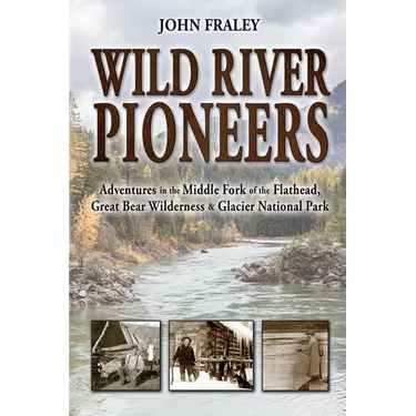 Wild River Pioneers (2nd Ed): Adventures in the Middle Fork of the Flathead, Great Bear Wilderness, and Glacier Np, New & Updated