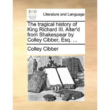 The Tragical History of King Richard III. Alter'd from Shakespear by Colley Cibber, Esq. ...