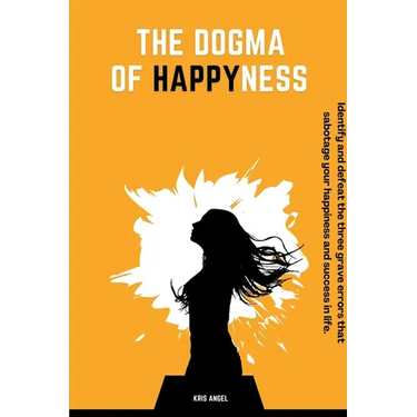 The Dogma Of Happyness: Identify and defeat the three grave errors that sabotage your happiness.