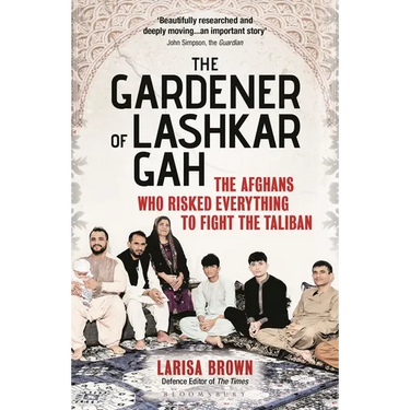 The Gardener of Lashkar Gah: The Afghans Who Risked Everything to Fight the Taliban