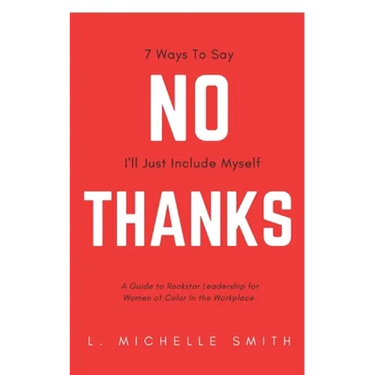 No Thanks 7 Ways to Say I'll Just Include Myself: A Guide to Rockstar Leadership for Women of Color in the Workplace