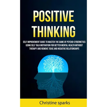 Positive Thinking: Self Improvement Guide To Master The Game Of Psycho-cybernetics Using Self Talk Motivation For Better Mental Health Without Therapy