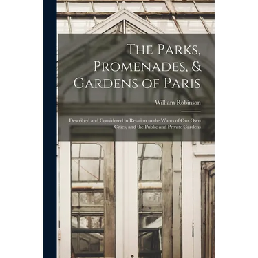 The Parks, Promenades, & Gardens of Paris: Described and Considered in Relation to the Wants of Our Own Cities, and the Public and Private Gardens