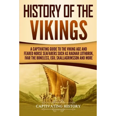 History of the Vikings: A Captivating Guide to the Viking Age and Feared Norse Seafarers Such as Ragnar Lothbrok, Ivar the Boneless, Egil Skal