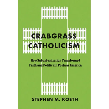 Crabgrass Catholicism: How Suburbanization Transformed Faith and Politics in Postwar America
