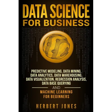 Data Science for Business: Predictive Modeling, Data Mining, Data Analytics, Data Warehousing, Data Visualization, Regression Analysis, Database