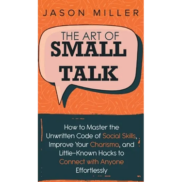 The Art of Small Talk: How to Master the Unwritten Code of Social Skills, Improve Your Charisma, and LittleKnown Hacks to Connect with Anyone Effortle