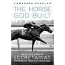 The Horse God Built: The Untold Story of Secretariat, the World's Greatest Racehorse