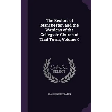 The Rectors of Manchester, and the Wardens of the Collegiate Church of That Town, Volume 6