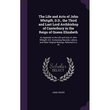 The Life and Acts of John Whitgift, D.D., the Third and Last Lord Archbishop of Canterbury in the Reign of Queen Elizabeth: An Appendix to the Life an
