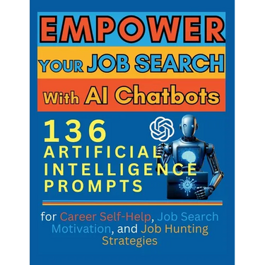 Empower Your Job Search with AI Chatbots: 136 Artificial Intelligence Prompts for Career Self-Help, Job Search Motivation, and Job Hunting Strategies