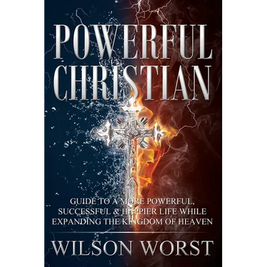 Powerful Christian: Guide to a More Powerful, Successful & Happier Life While Expanding the Kingdom of Heaven