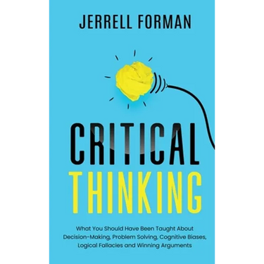Critical Thinking: What You Should Have Been Taught About Decision-Making, Problem Solving, Cognitive Biases, Logical Fallacies and Winning Arguments