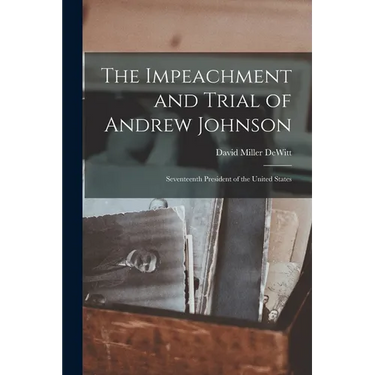 The Impeachment and Trial of Andrew Johnson: Seventeenth President of the United States