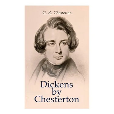 Dickens by Chesterton: Critical Study, Biography, Appreciations & Criticisms of the Works by Charles Dickens