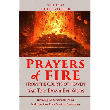 Prayers of Fire from the Courts of Heaven that Tear Down Evil Altars: Breaking Generational Chains and Revoking Dark Spiritual Covenants