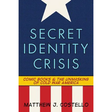 Secret Identity Crisis: Comic Books and the Unmasking of Cold War America