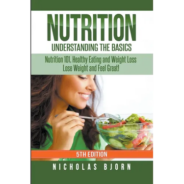 Nutrition: Understanding The Basics: Nutrition 101, Healthy Eating and Weight Loss - Lose Weight and Feel Great!