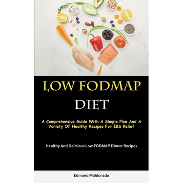 Low Fodmap Diet: A Comprehensive Guide With A Simple Plan And A Variety Of Healthy Recipes For IBS Relief (Healthy And Delicious Low FODMAP Dinner Rec