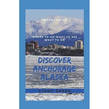Discover Anchorage Alaska: Where To Go - What To See - What To Do