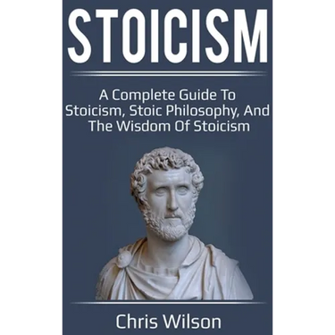 Stoicism: A Complete Guide to Stoicism, Stoic Philosophy, and the Wisdom of Stoicism