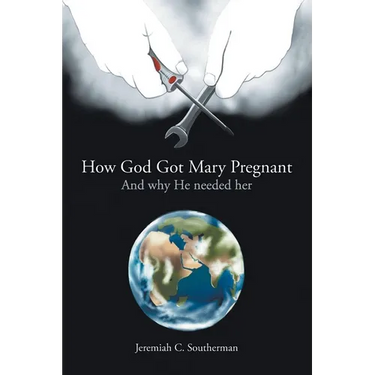 How God Got Mary Pregnant: And Why He Needed Her