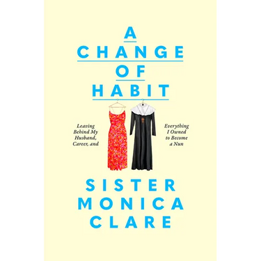 A Change of Habit: Leaving Behind My Husband, Career, and Everything I Owned to Become a Nun