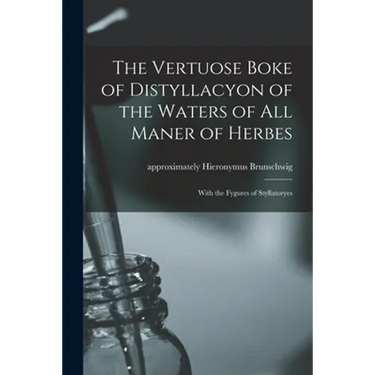 The Vertuose Boke of Distyllacyon of the Waters of All Maner of Herbes: With the Fygures of Styllatoryes