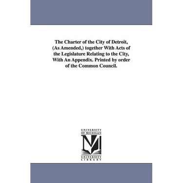 The Charter of the City of Detroit, (as Amended, ) Together with Acts of the Legislature Relating to the City, with an Appendix. Printed by Order of T