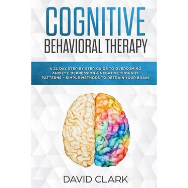 Cognitive Behavioral Therapy: A 21 Day Step by Step Guide to Overcoming Anxiety, Depression & Negative Thought Patterns - Simple Methods to Retrain