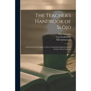 The Teacher's Handbook of Slöjd: as Practised and Taught at Naäs, Containing Explanations and Details of Each Exercise