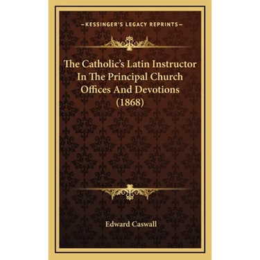 The Catholic's Latin Instructor In The Principal Church Offices And Devotions (1868)
