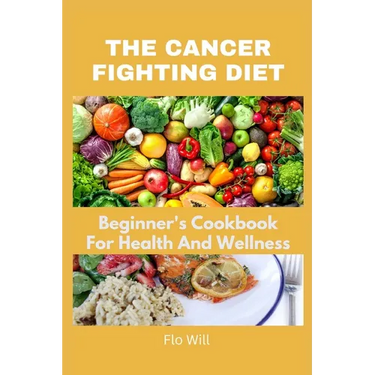 The Cancer Fighting Diet: A Beginner's Cookbook For Health And Wellness
