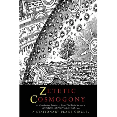 Zetetic Cosmogony: Or Conclusive Evidence that the World is not a Rotating Revolving Globe but a Stationary Plane Circle
